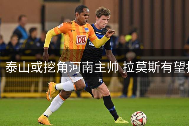泰山或挖角河南主帅 拉莫斯有望执掌教鞭